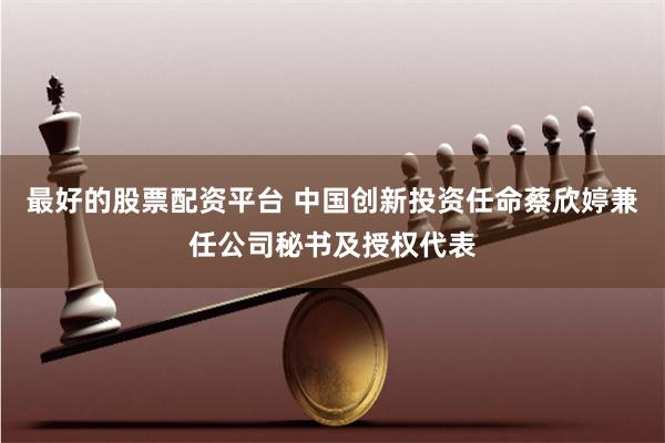 最好的股票配资平台 中国创新投资任命蔡欣婷兼任公司秘书及授权代表