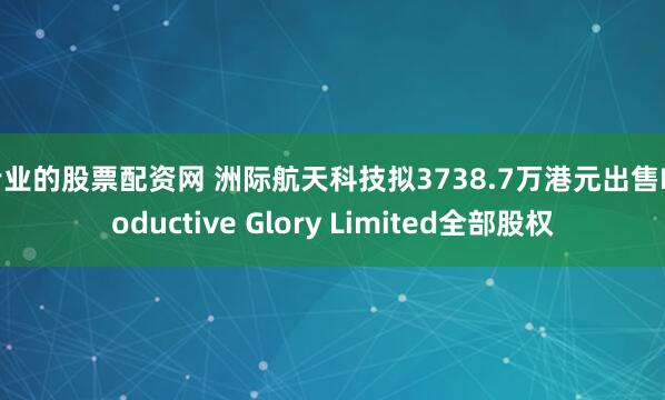 专业的股票配资网 洲际航天科技拟3738.7万港元出售Productive Glory Limited全部股权