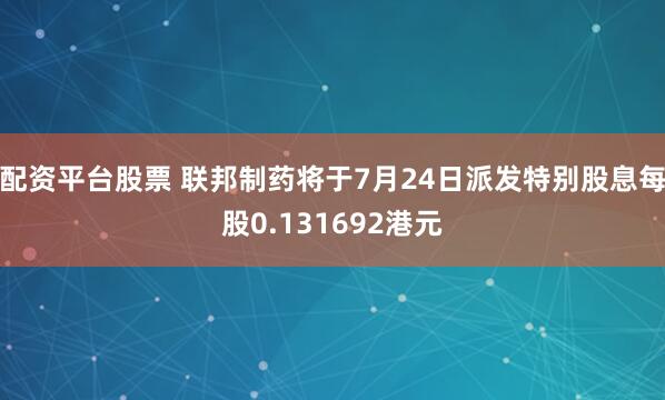 配资平台股票 联邦制药将于7月24日派发特别股息每股0.131692港元