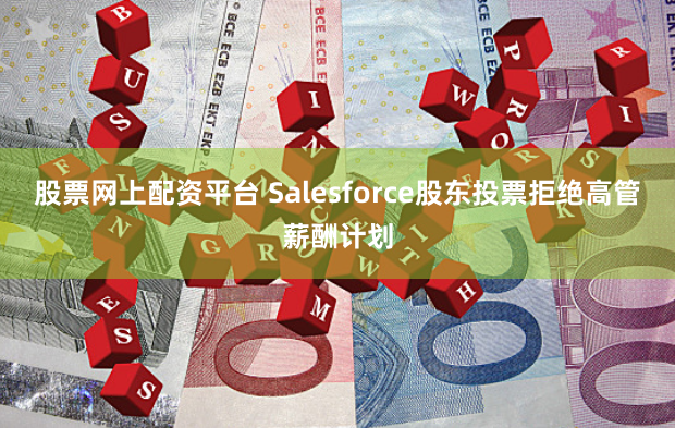 股票网上配资平台 Salesforce股东投票拒绝高管薪酬计划