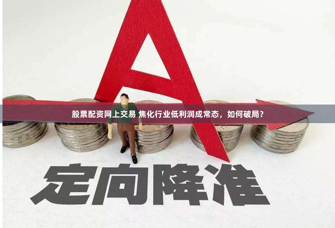 股票配资网上交易 焦化行业低利润成常态，如何破局？