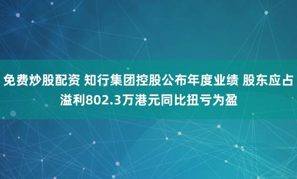 免费炒股配资 知行集团控股公布年度业绩 股东应占溢利802.3万港元同比扭亏为盈