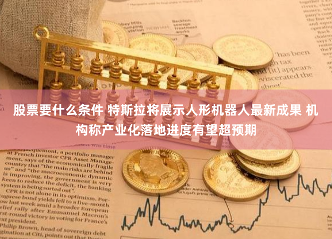 股票要什么条件 特斯拉将展示人形机器人最新成果 机构称产业化落地进度有望超预期
