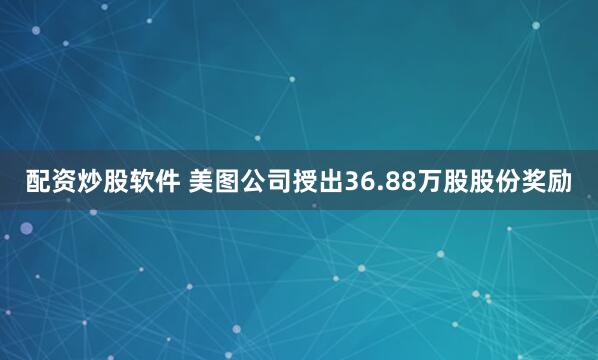 配资炒股软件 美图公司授出36.88万股股份奖励