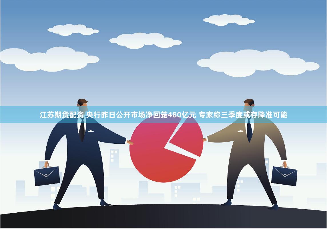 江苏期货配资 央行昨日公开市场净回笼480亿元 专家称三季度或存降准可能