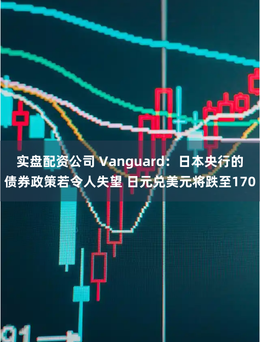 实盘配资公司 Vanguard：日本央行的债券政策若令人失望 日元兑美元将跌至170