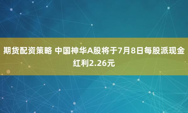 期货配资策略 中国神华A股将于7月8日每股派现金红利2.26元