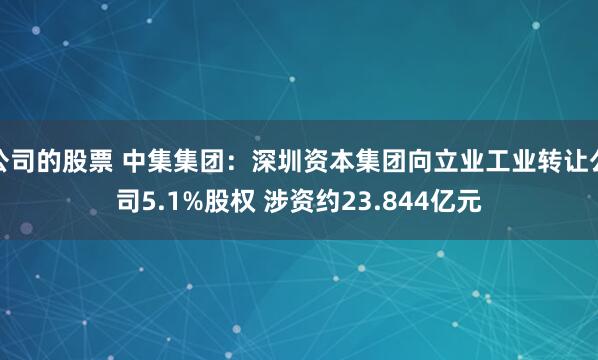 公司的股票 中集集团：深圳资本集团向立业工业转让公司5.1%股权 涉资约23.844亿元