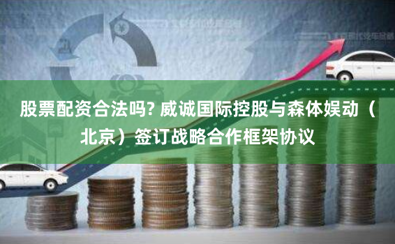 股票配资合法吗? 威诚国际控股与森体娱动（北京）签订战略合作框架协议
