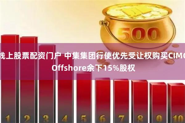 线上股票配资门户 中集集团行使优先受让权购买CIMC Offshore余下15%股权