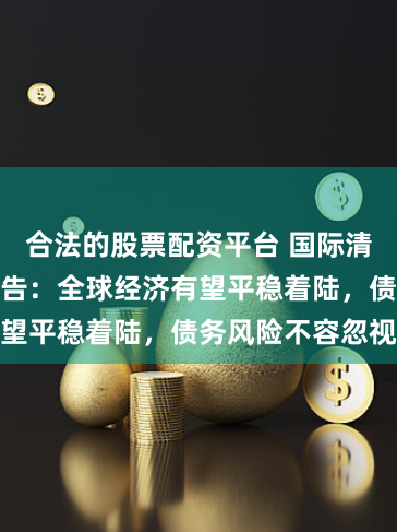 合法的股票配资平台 国际清算银行重磅报告：全球经济有望平稳着陆，债务风险不容忽视