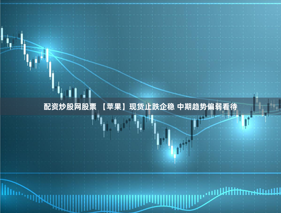 配资炒股网股票 【苹果】现货止跌企稳 中期趋势偏弱看待