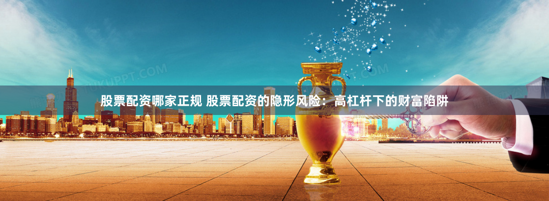 股票配资哪家正规 股票配资的隐形风险：高杠杆下的财富陷阱