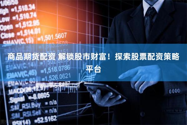 商品期货配资 解锁股市财富！探索股票配资策略平台