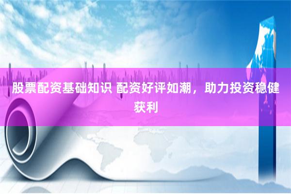 股票配资基础知识 配资好评如潮，助力投资稳健获利