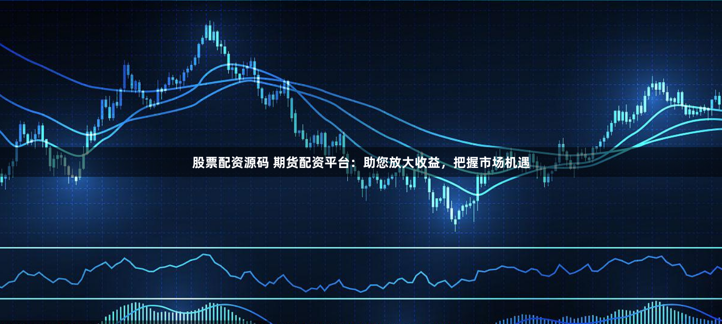 股票配资源码 期货配资平台：助您放大收益，把握市场机遇