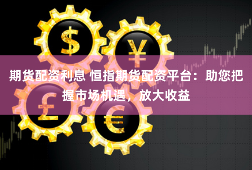 期货配资利息 恒指期货配资平台：助您把握市场机遇，放大收益