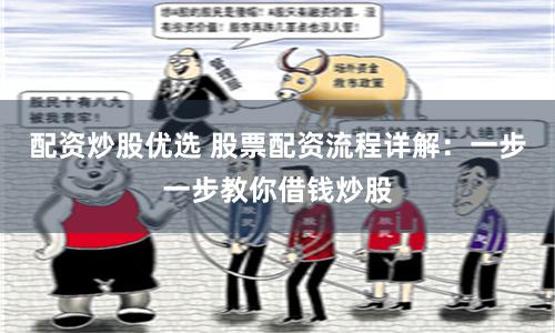 配资炒股优选 股票配资流程详解：一步一步教你借钱炒股