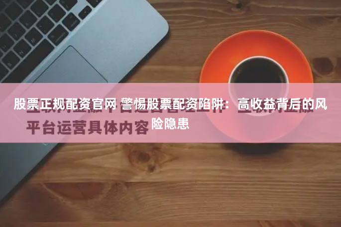 股票正规配资官网 警惕股票配资陷阱：高收益背后的风险隐患