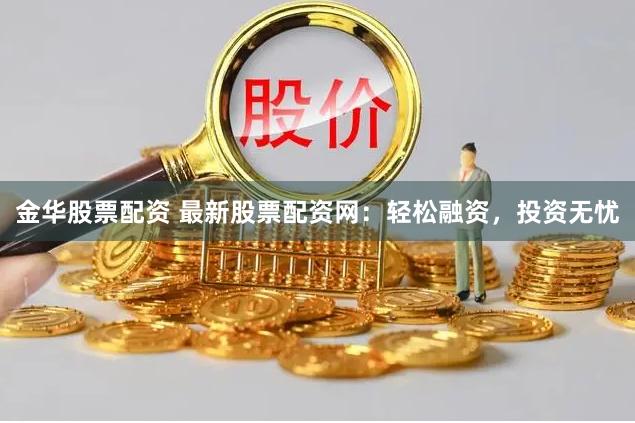 金华股票配资 最新股票配资网：轻松融资，投资无忧