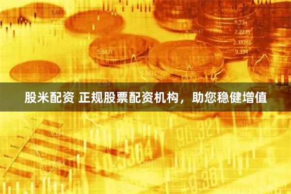 股米配资 正规股票配资机构，助您稳健增值