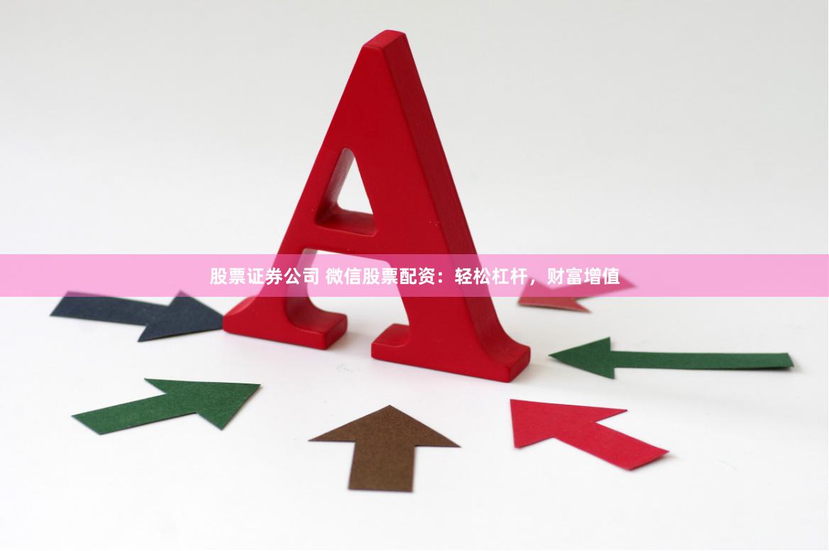 股票证券公司 微信股票配资：轻松杠杆，财富增值