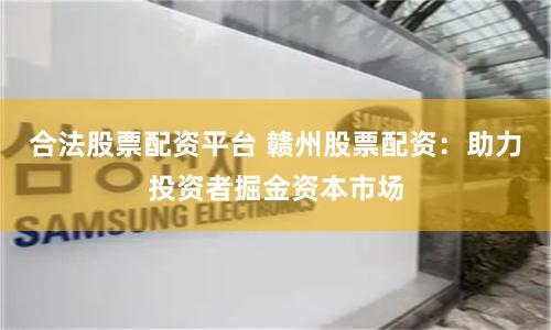 合法股票配资平台 赣州股票配资：助力投资者掘金资本市场