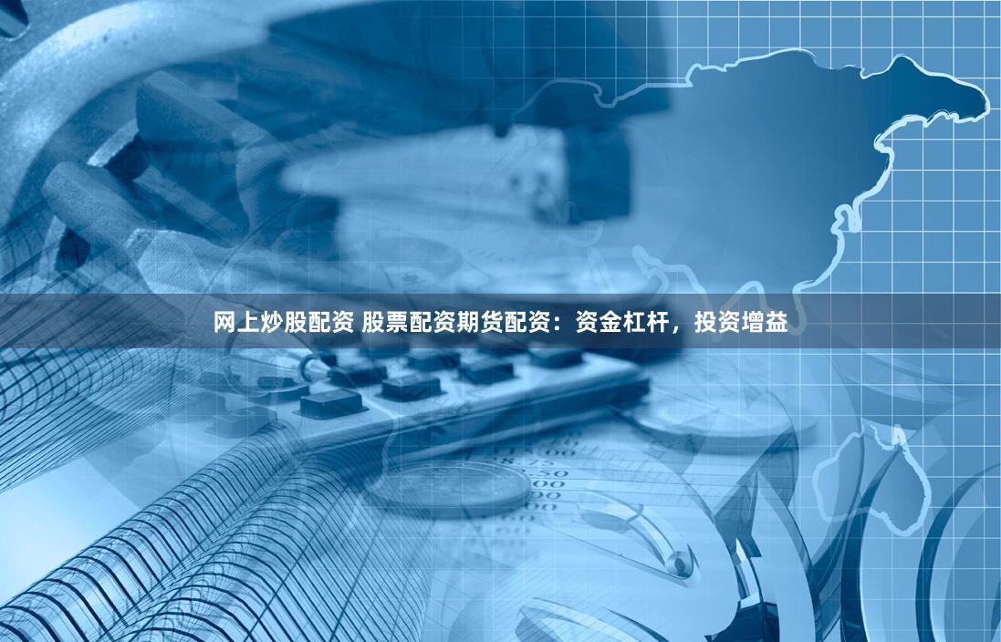网上炒股配资 股票配资期货配资：资金杠杆，投资增益