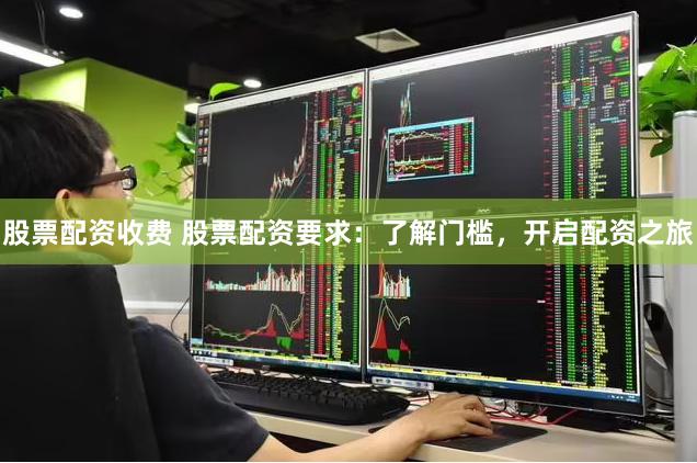 股票配资收费 股票配资要求：了解门槛，开启配资之旅