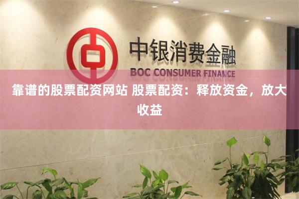 靠谱的股票配资网站 股票配资：释放资金，放大收益