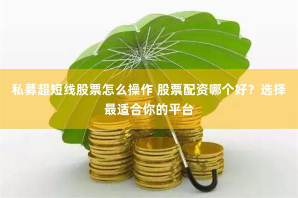 私募超短线股票怎么操作 股票配资哪个好？选择最适合你的平台