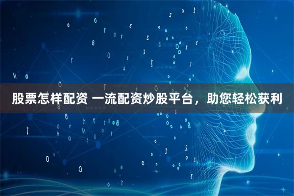 股票怎样配资 一流配资炒股平台，助您轻松获利