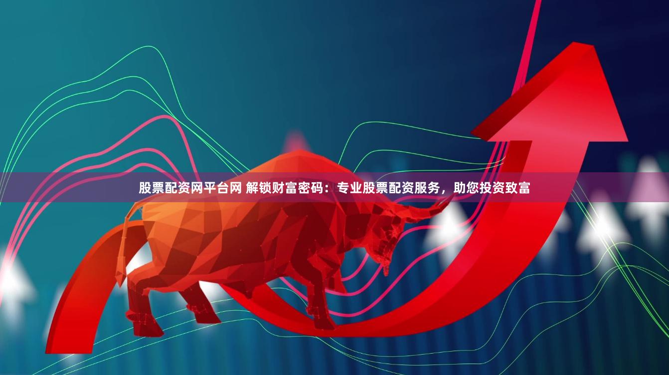 股票配资网平台网 解锁财富密码：专业股票配资服务，助您投资致富