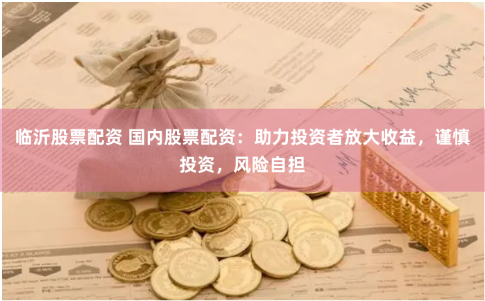 临沂股票配资 国内股票配资：助力投资者放大收益，谨慎投资，风险自担