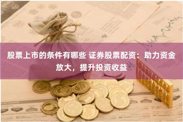 股票上市的条件有哪些 证券股票配资：助力资金放大，提升投资收益