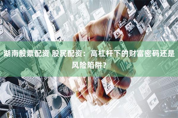 湖南股票配资 股民配资：高杠杆下的财富密码还是风险陷阱？