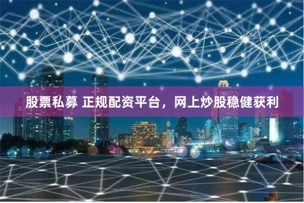 股票私募 正规配资平台，网上炒股稳健获利