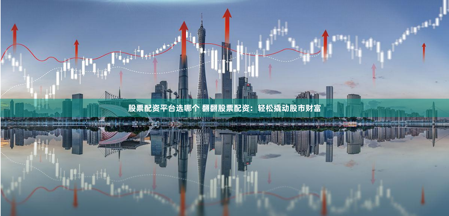 股票配资平台选哪个 翻翻股票配资：轻松撬动股市财富