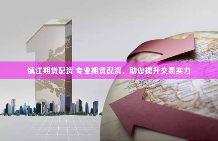 镇江期货配资 专业期货配资，助您提升交易实力