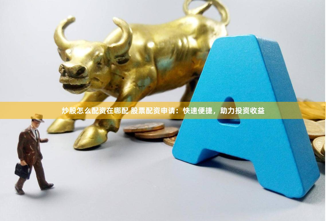 炒股怎么配资在哪配 股票配资申请：快速便捷，助力投资收益