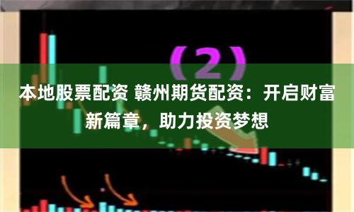 本地股票配资 赣州期货配资：开启财富新篇章，助力投资梦想