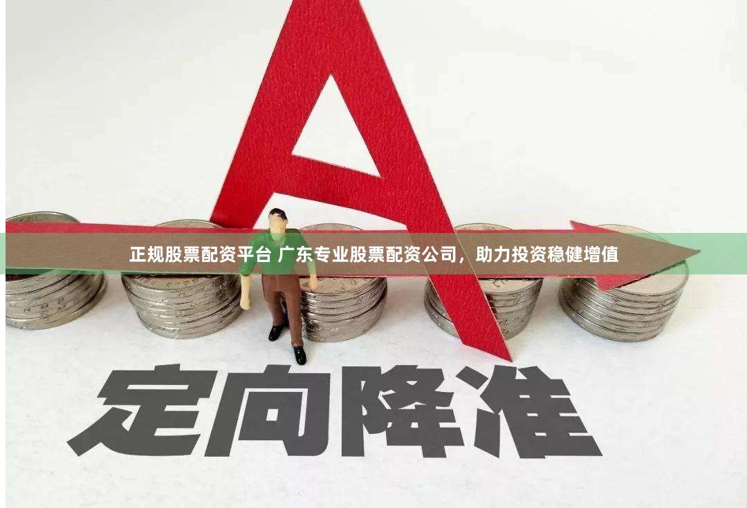 正规股票配资平台 广东专业股票配资公司，助力投资稳健增值