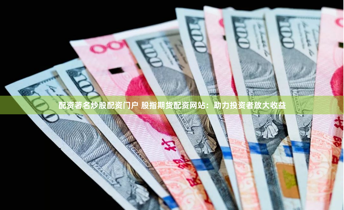 配资著名炒股配资门户 股指期货配资网站：助力投资者放大收益