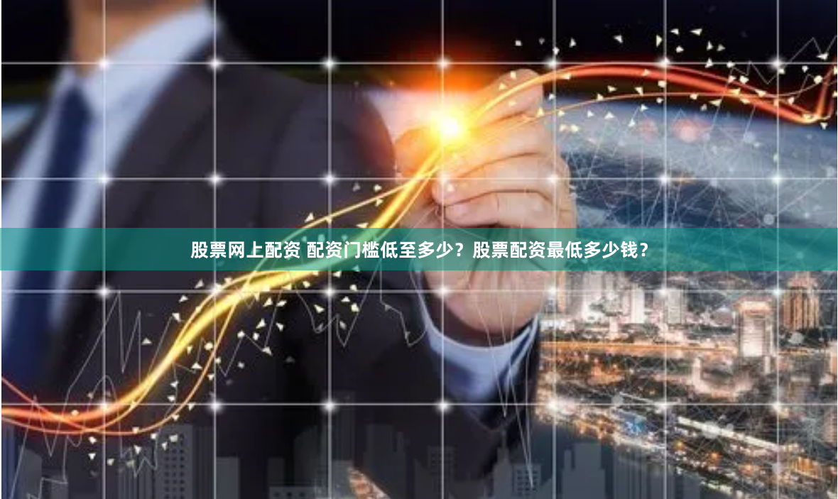 股票网上配资 配资门槛低至多少？股票配资最低多少钱？
