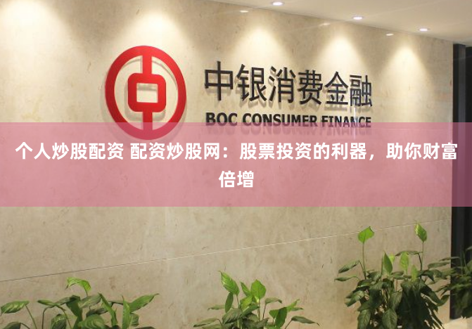 个人炒股配资 配资炒股网：股票投资的利器，助你财富倍增