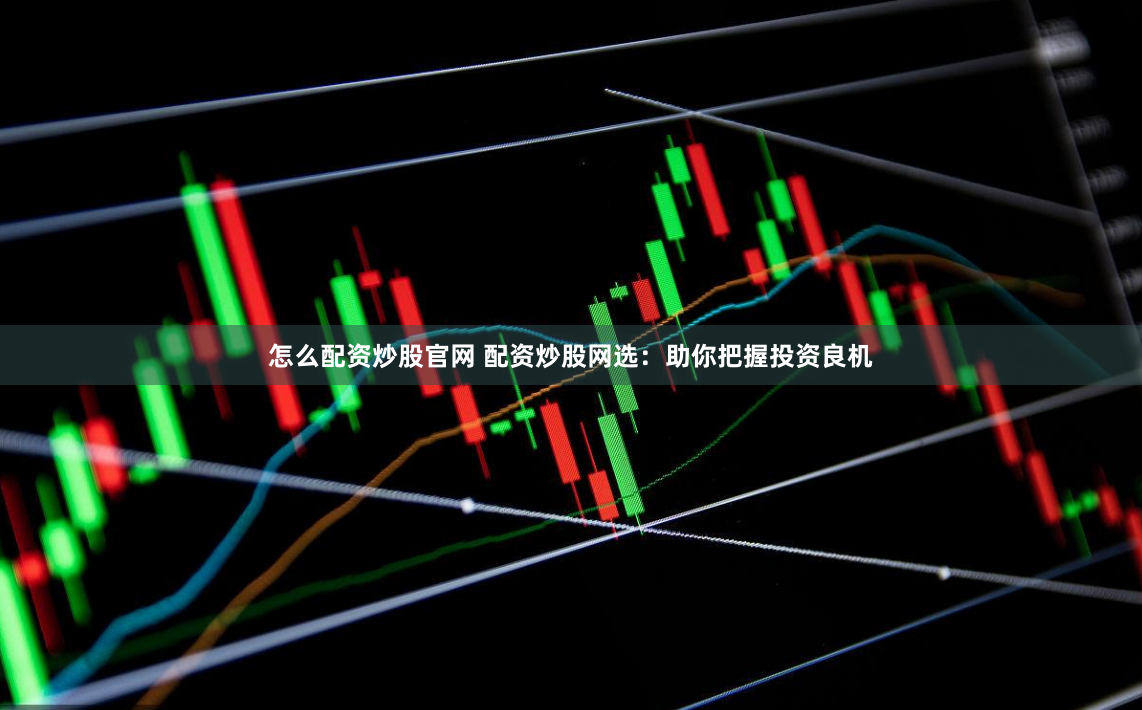 怎么配资炒股官网 配资炒股网选：助你把握投资良机