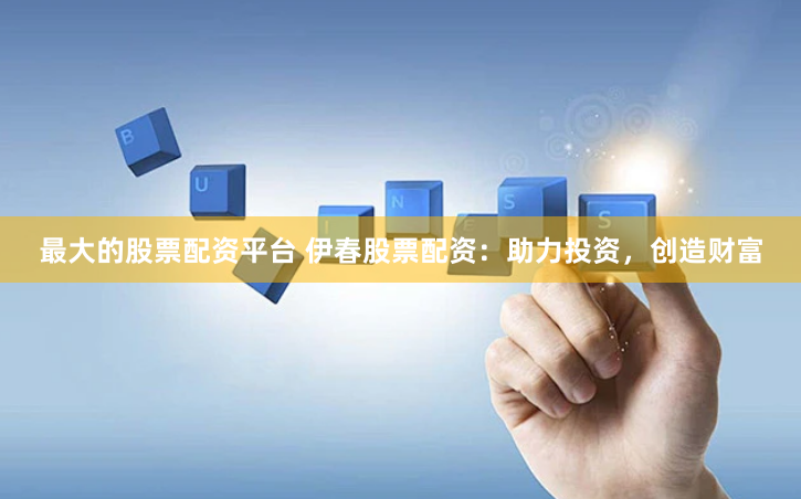 最大的股票配资平台 伊春股票配资：助力投资，创造财富