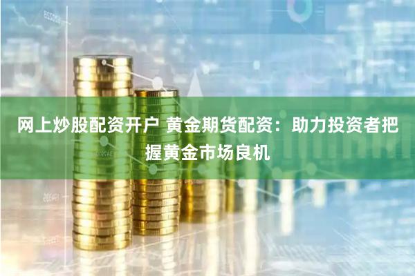 网上炒股配资开户 黄金期货配资：助力投资者把握黄金市场良机