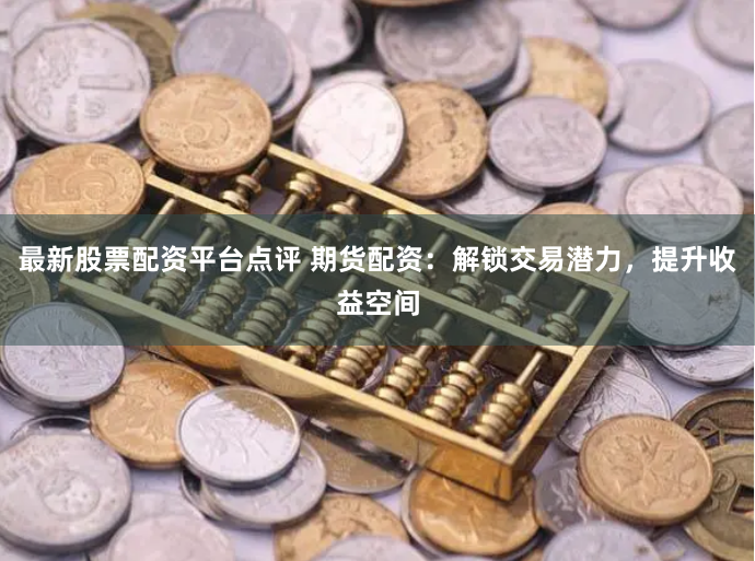 最新股票配资平台点评 期货配资:解锁交易潜力,提升收益空间