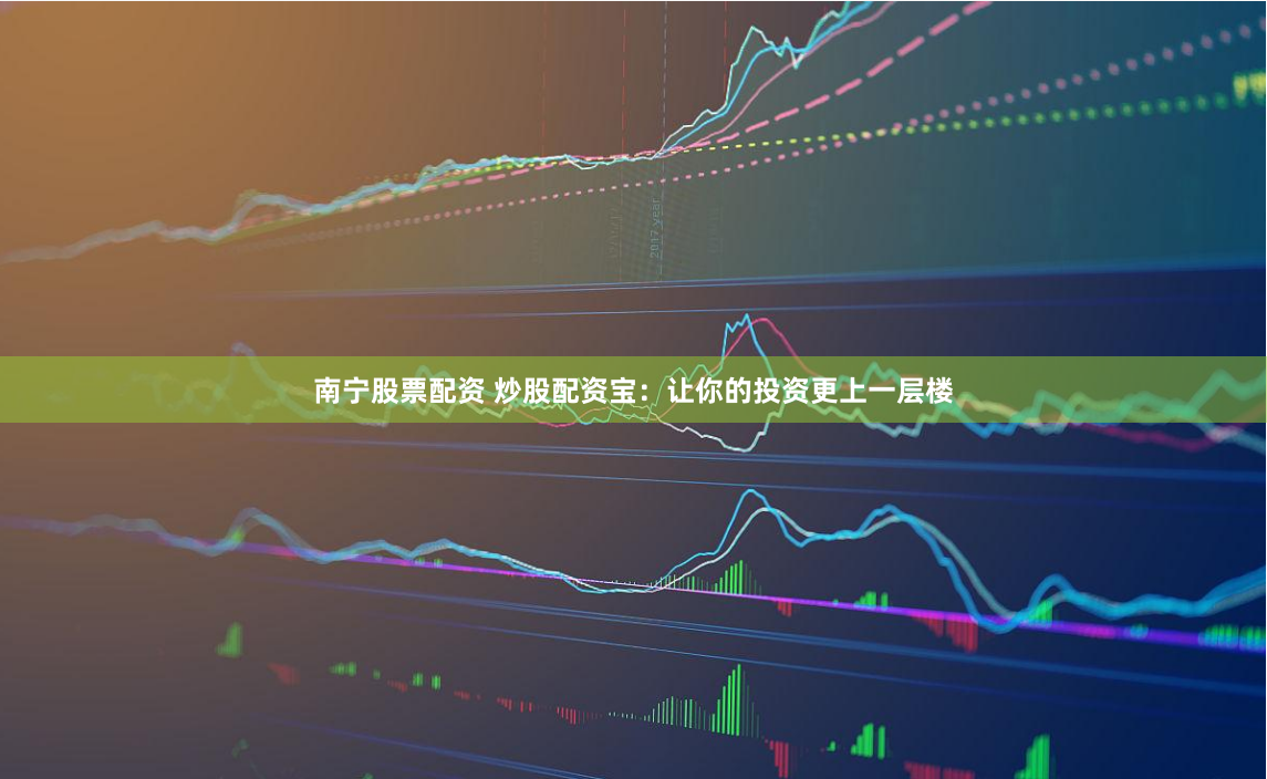 南宁股票配资 炒股配资宝：让你的投资更上一层楼